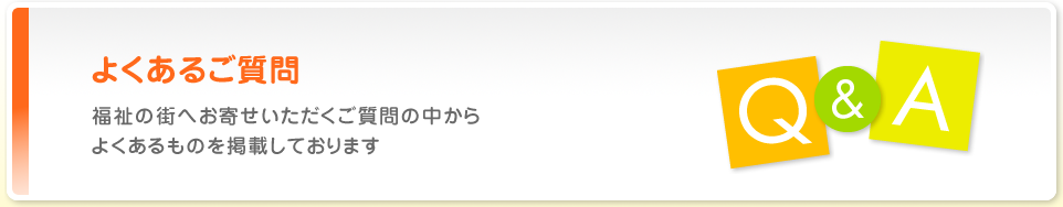 よくあるご質問 福祉の街へお寄せいただくご質問の中からよくあるものを掲載しております
