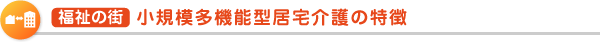  福祉の街  小規模多機能型居宅介護の特徴