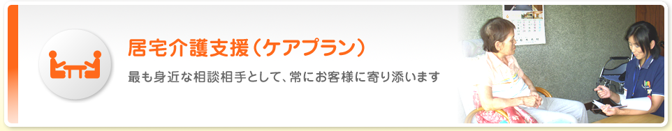 居宅介護支援事業 最も身近な相談相手として、常にお客様に寄り添います